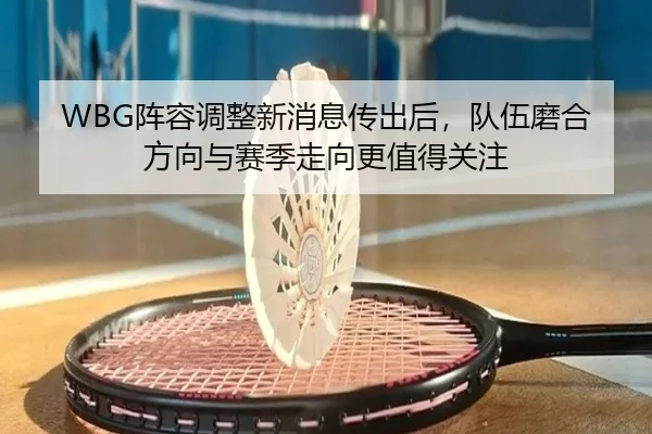 WBG阵容调整新消息传出后，队伍磨合方向与赛季走向更值得关注